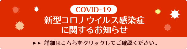 新型コロナウイルス感染症に関するお知らせ　詳細はこちらをクリックしてご確認ください。