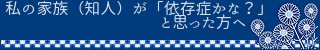 私の家族が依存症かなと思った方へ