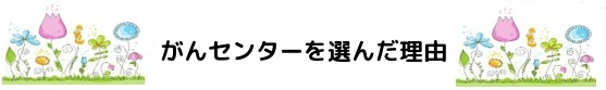 がんセンターを選んだ理由