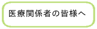 医療関係者の皆様へ