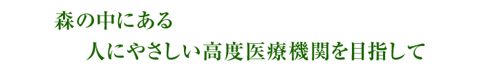 森の中にある人にやさしい高度医療機関を目指して