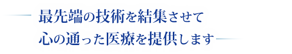 最先端の技術を結集させて心の通った医療を提供します