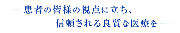 患者の皆様の視点に立ち、信頼される良質な医療を