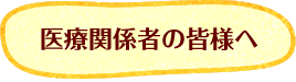 医療関係者の皆様へ