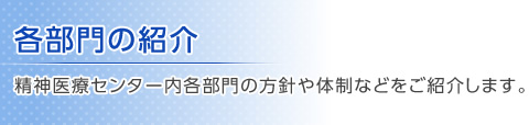 各部門の紹介 精神医療センター内各部門の方針や体制などをご紹介します。