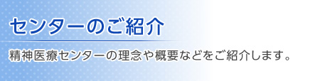 センターのご紹介 精神医療センターの理念や概要などをご紹介します。