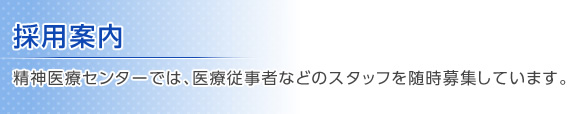 採用案内 精神医療センターでは、医療従事者などのスタッフを随時募集しています。