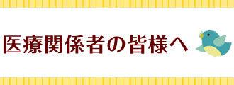 医療関係者の皆様へ